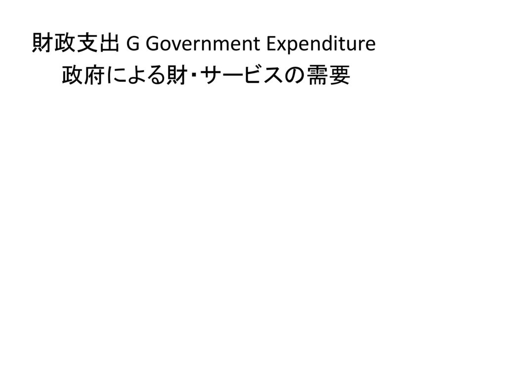 財政支出 G Government Expenditure 政府による財・サービスの需要