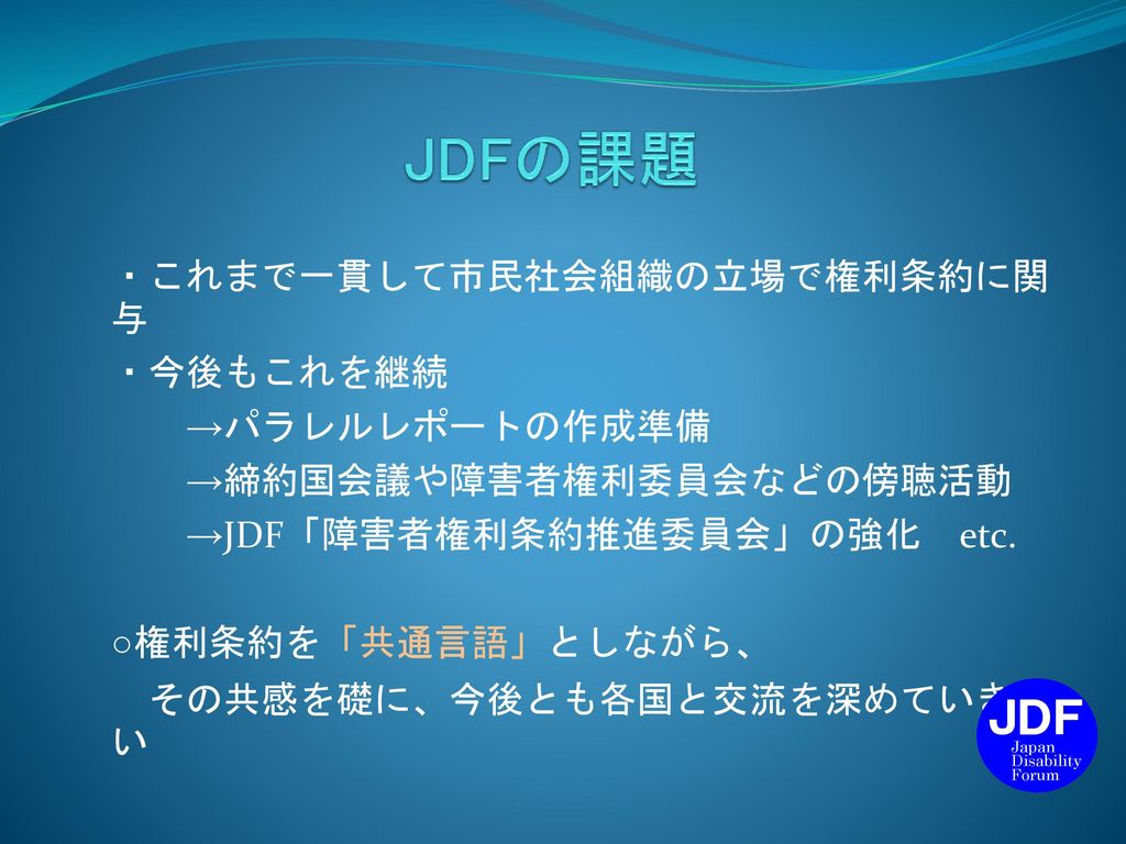 JDFの課題 JDF ・これまで一貫して市民社会組織の立場で権利条約に関与 ・今後もこれを継続 →パラレルレポートの作成準備