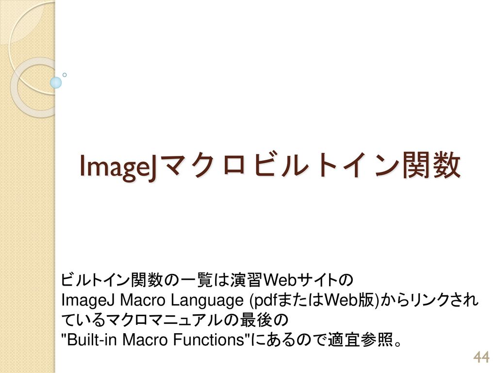 ImageJマクロビルトイン関数 ビルトイン関数の一覧は演習Webサイトの ImageJ Macro Language (pdfまたはWeb版)からリンクされ ているマクロマニュアルの最後の Built-in Macro Functions にあるので適宜参照。