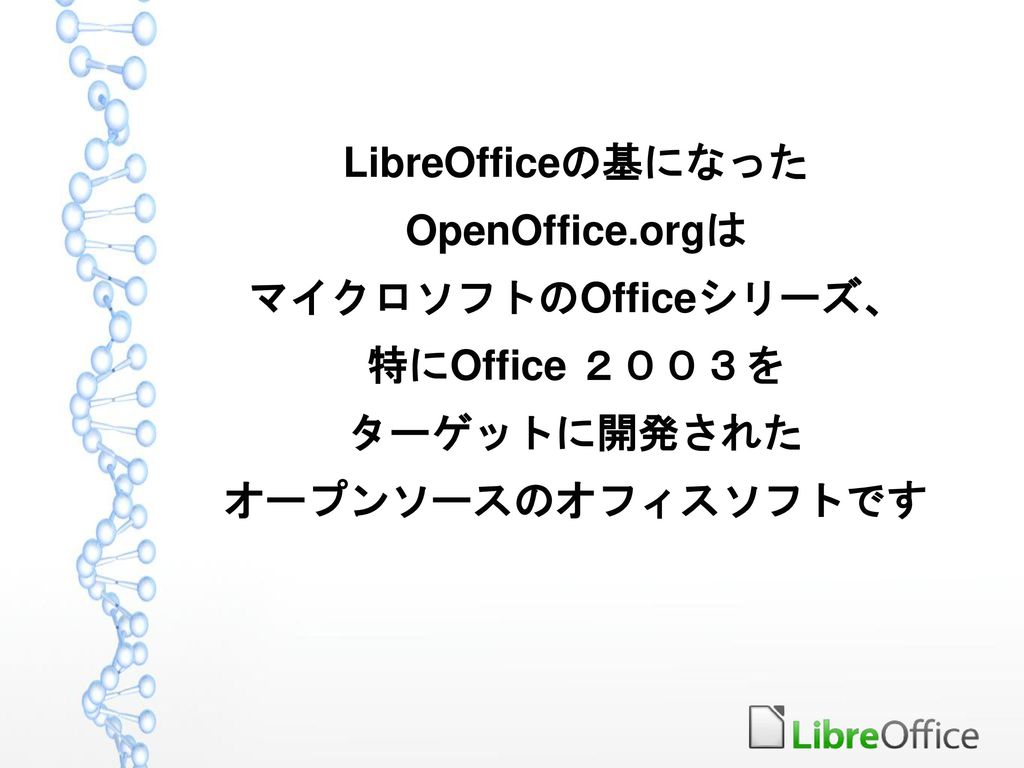 LibreOfficeの基になった OpenOffice.orgは マイクロソフトのOfficeシリーズ、 特にOffice ２００３を ターゲットに開発された オープンソースのオフィスソフトです