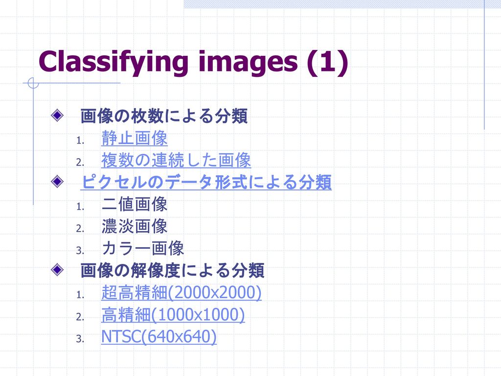 Classifying images (1) 画像の枚数による分類 静止画像 複数の連続した画像 ピクセルのデータ形式による分類 二値画像