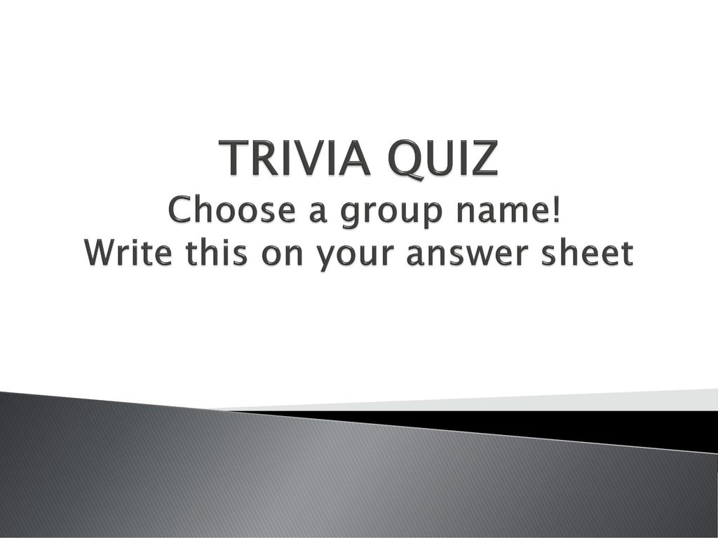 TRIVIA QUIZ Choose a group name! Write this on your answer sheet