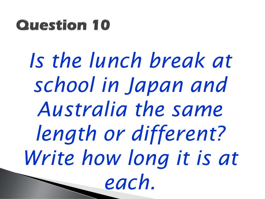Question 10 Is the lunch break at school in Japan and Australia the same length or different.