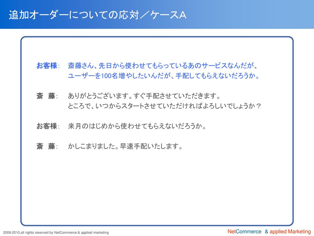 追加オーダーについての応対／ケースＡ お客様： 斎藤さん、先日から使わせてもらっているあのサービスなんだが、