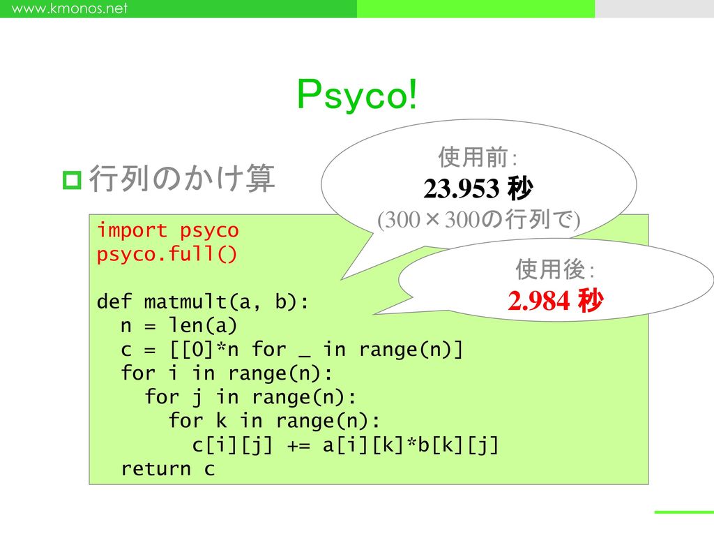 Psyco! 行列のかけ算 秒 秒 使用前： (300×300の行列で) 使用後： import psyco