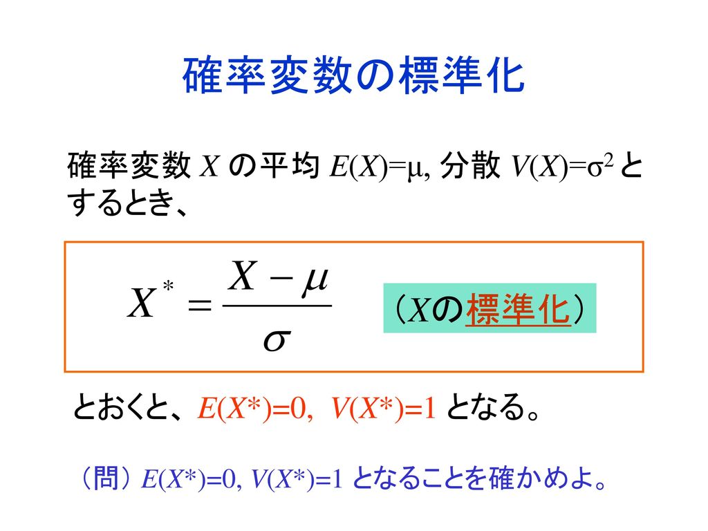 確率変数の標準化 （Xの標準化） 確率変数 X の平均 E(X)=μ, 分散 V(X)=σ2 とするとき、