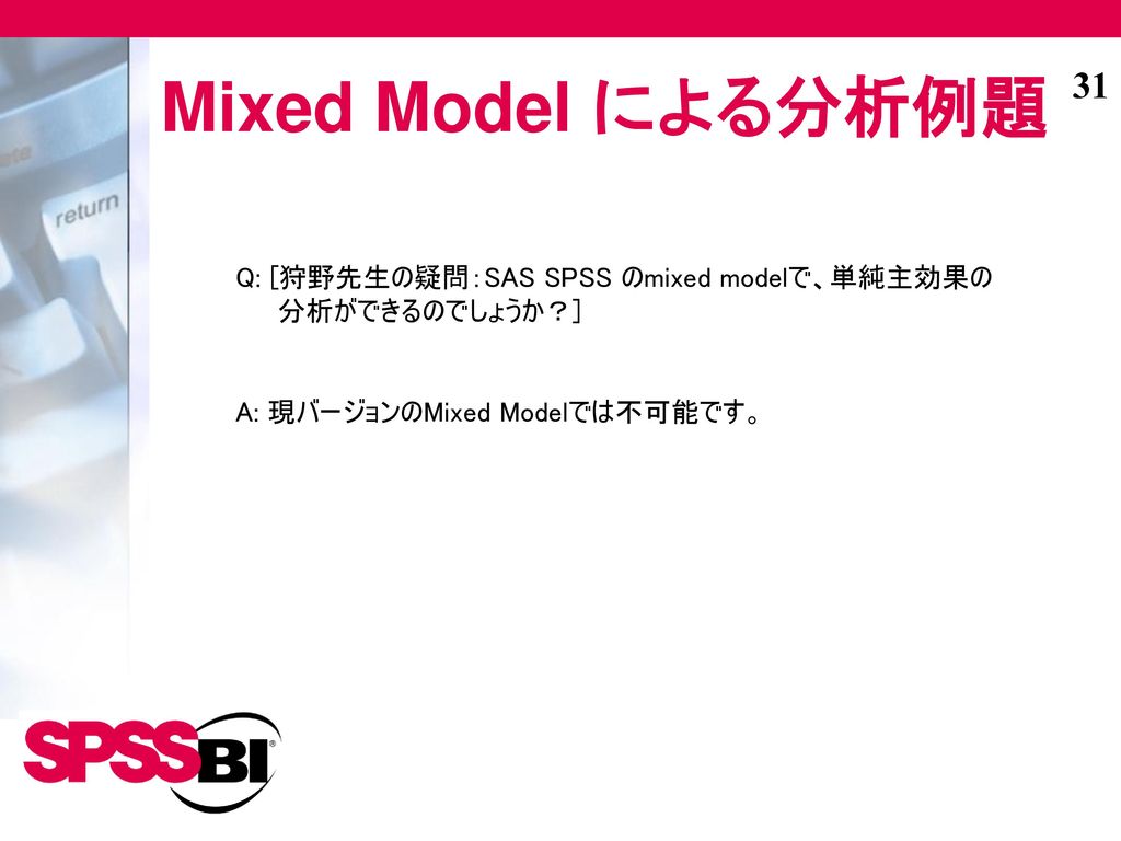 Mixed Model による分析例題 Q: [狩野先生の疑問：SAS SPSS のmixed modelで、単純主効果の分析ができるのでしょうか？] A: 現バージョンのMixed Modelでは不可能です。