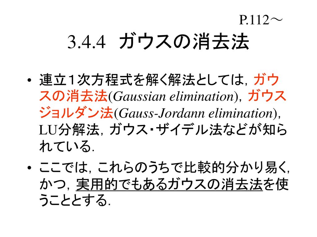 P.112～ ガウスの消去法. 連立１次方程式を解く解法としては，ガウスの消去法(Gaussian elimination)，ガウスジョルダン法(Gauss-Jordann elimination)，LU分解法，ガウス・ザイデル法などが知られている．