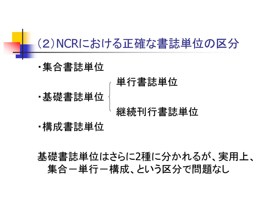 （２）NCRにおける正確な書誌単位の区分 ・集合書誌単位 単行書誌単位 ・基礎書誌単位 継続刊行書誌単位 ・構成書誌単位