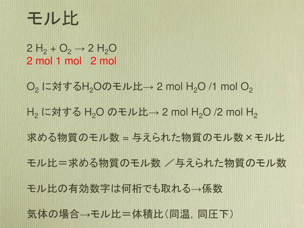 モル比 2 H2 + O2 → 2 H2O. 2 mol 1 mol 2 mol. O2 に対するH2Oのモル比→ 2 mol H2O /1 mol O2. H2 に対する H2O のモル比→ 2 mol H2O /2 mol H2.