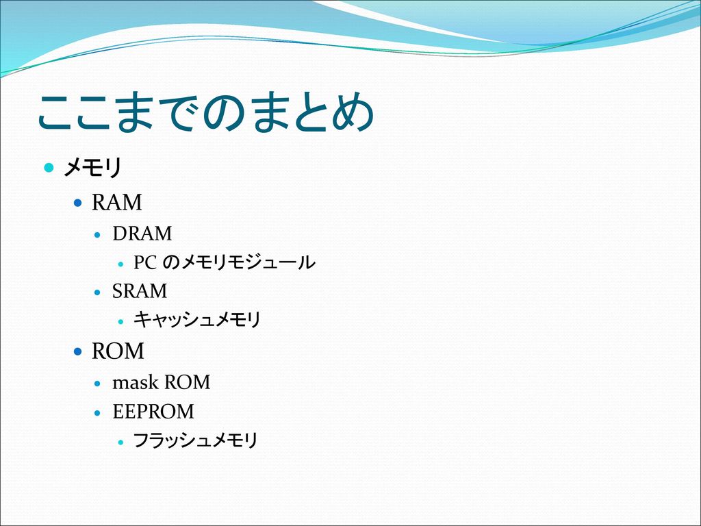 ここまでのまとめ メモリ RAM ROM DRAM SRAM mask ROM EEPROM PC のメモリモジュール キャッシュメモリ