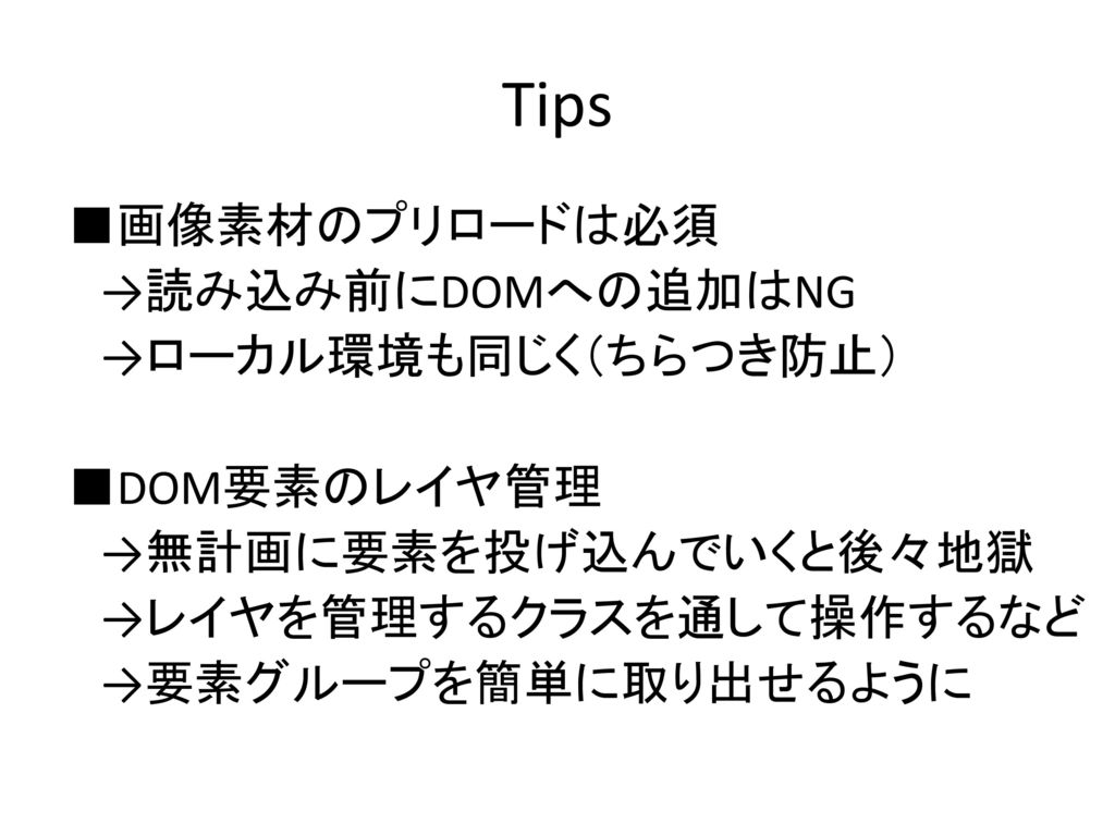 Tips ■画像素材のプリロードは必須 →読み込み前にDOMへの追加はNG →ローカル環境も同じく（ちらつき防止） ■DOM要素のレイヤ管理