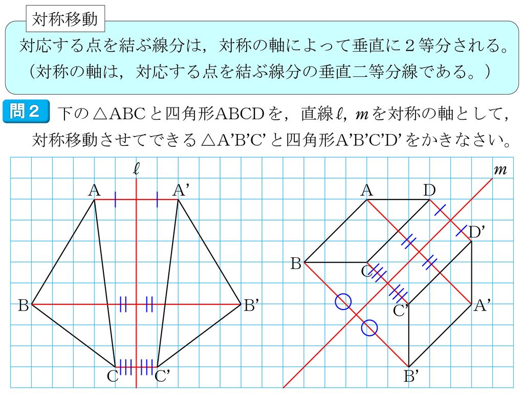 対称移動 対応する点を結ぶ線分は，対称の軸によって垂直に２等分される。 （対称の軸は，対応する点を結ぶ線分の垂直二等分線である。） 問２.