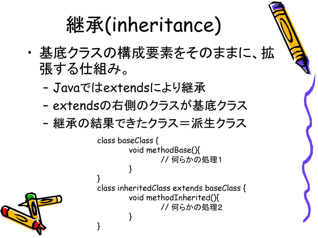 継承(inheritance) 基底クラスの構成要素をそのままに、拡張する仕組み。 Javaではextendsにより継承