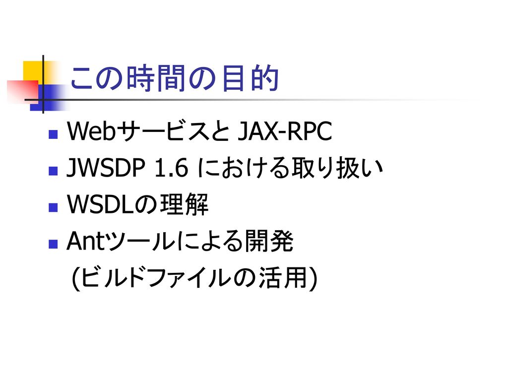 この時間の目的 Webサービスと JAX-RPC JWSDP 1.6 における取り扱い WSDLの理解 Antツールによる開発