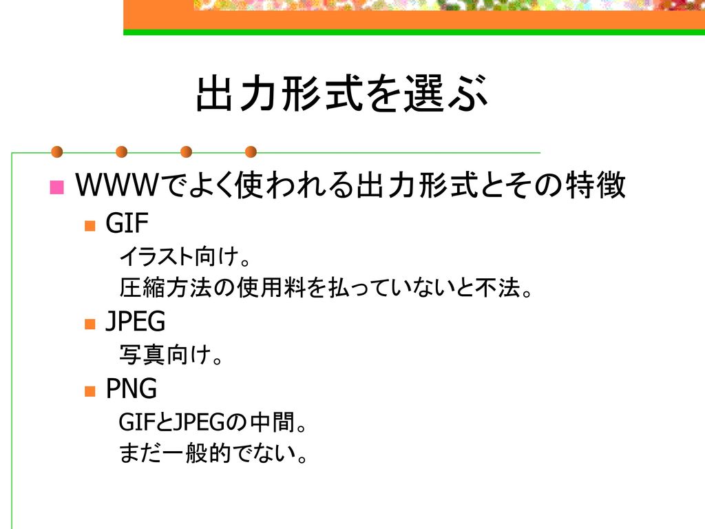 出力形式を選ぶ WWWでよく使われる出力形式とその特徴 GIF JPEG PNG イラスト向け。 圧縮方法の使用料を払っていないと不法。