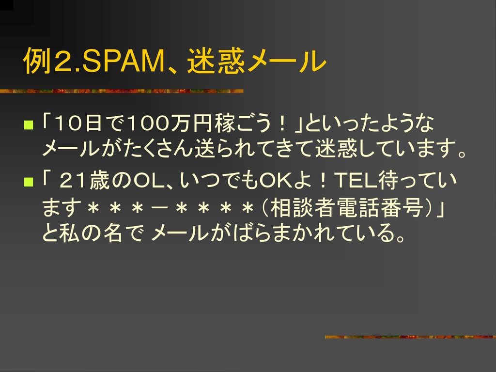 例２.SPAM、迷惑メール 「１０日で１００万円稼ごう！」といったようなメールがたくさん送られてきて迷惑しています。