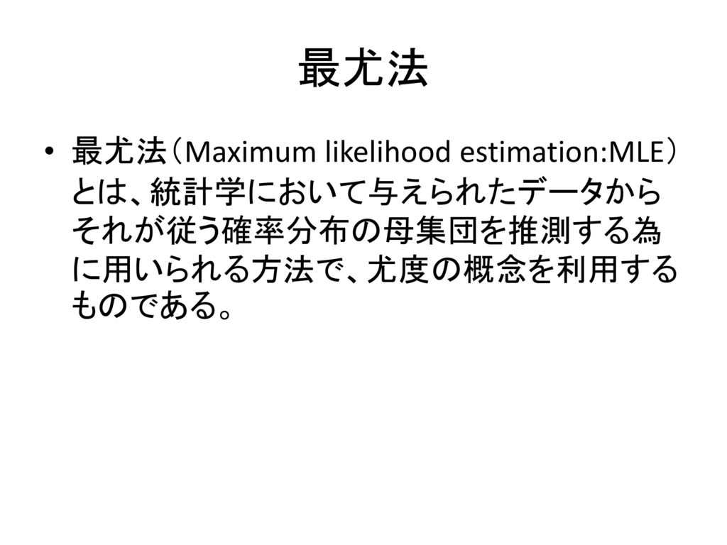 最尤法 最尤法（Maximum likelihood estimation:MLE）とは、統計学において与えられたデータからそれが従う確率分布の母集団を推測する為に用いられる方法で、尤度の概念を利用するものである。