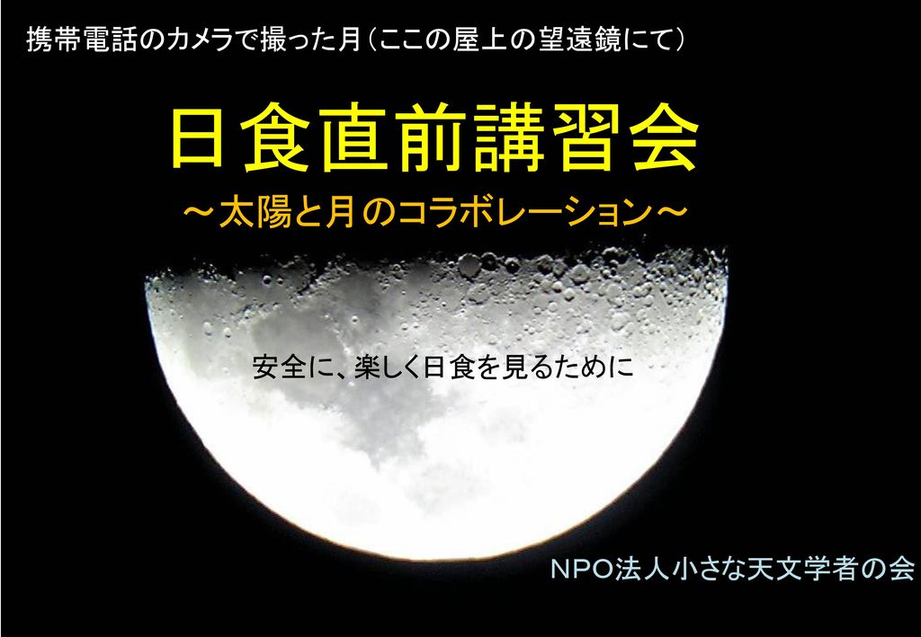 日食直前講習会 ～太陽と月のコラボレーション～ 携帯電話のカメラで撮った月（ここの屋上の望遠鏡にて） 安全に、楽しく日食を見るために