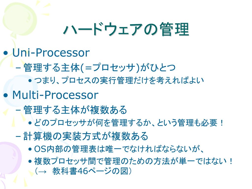 ハードウェアの管理 Uni-Processor Multi-Processor 管理する主体(=プロセッサ)がひとつ 管理する主体が複数ある