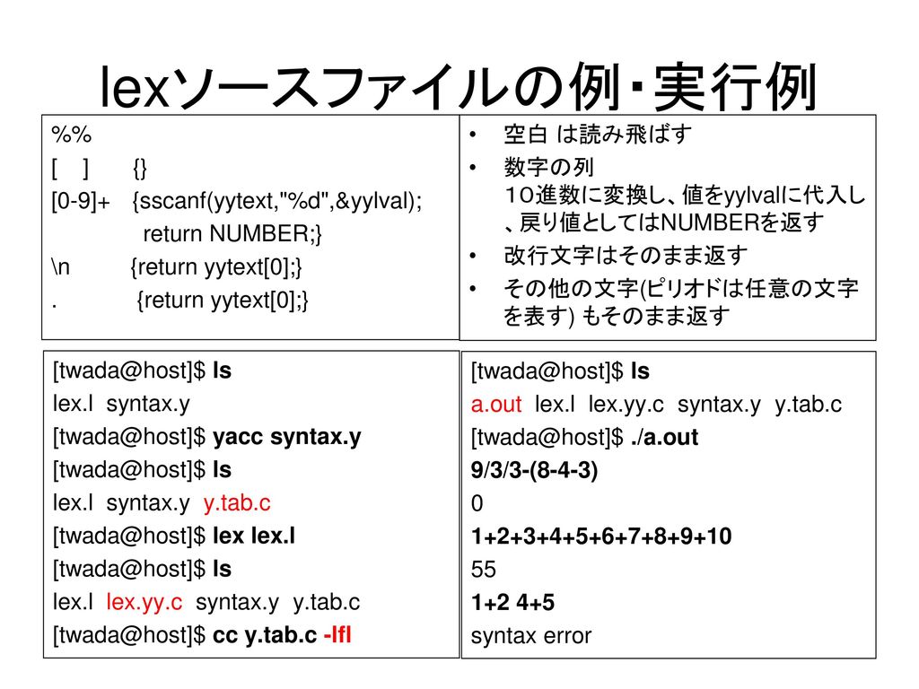 lexソースファイルの例・実行例 %% [ ] {} [0-9]+ {sscanf(yytext, %d ,&yylval); return NUMBER;} \n {return yytext[0];} . {return yytext[0];}
