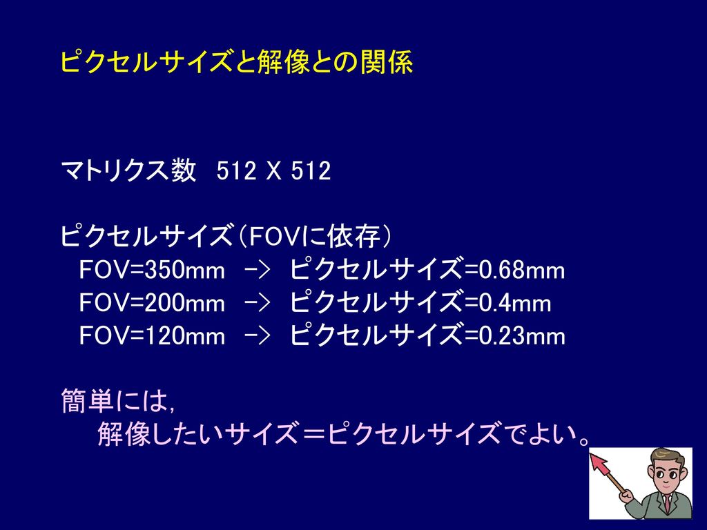 ピクセルサイズと解像との関係 マトリクス数 512 X 512. ピクセルサイズ（FOVに依存） FOV=350mm -> ピクセルサイズ=0.68mm. FOV=200mm -> ピクセルサイズ=0.4mm.