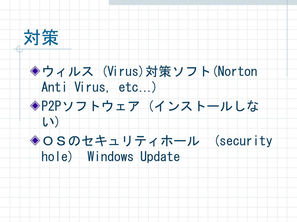 対策 ウィルス (Virus)対策ソフト(Norton Anti Virus, etc…) P2Pソフトウェア (インストールしない)