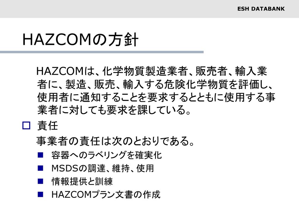 HAZCOMの方針 HAZCOMは、化学物質製造業者、販売者、輸入業者に、製造、販売、輸入する危険化学物質を評価し、使用者に通知することを要求するとともに使用する事業者に対しても要求を課している。