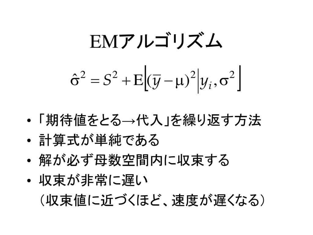 EMアルゴリズム 「期待値をとる→代入」を繰り返す方法 計算式が単純である 解が必ず母数空間内に収束する 収束が非常に遅い