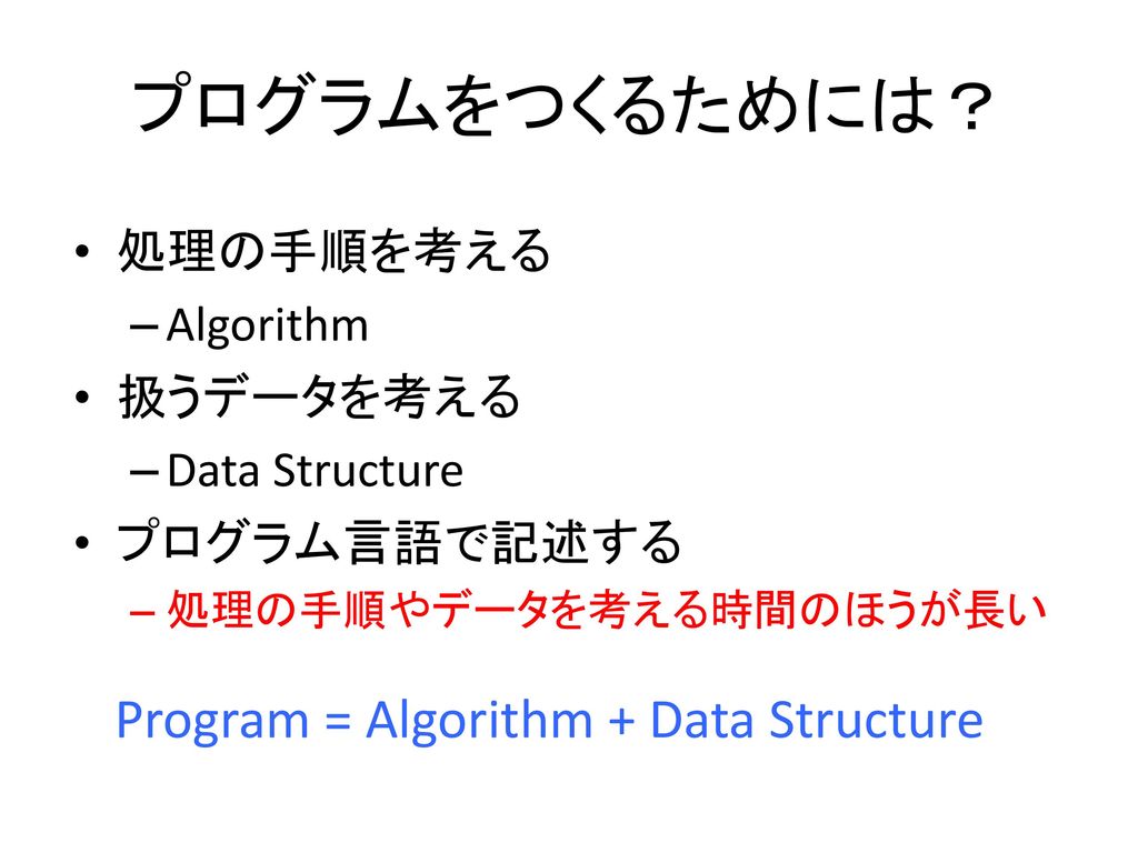 プログラムをつくるためには？ Program = Algorithm + Data Structure 処理の手順を考える