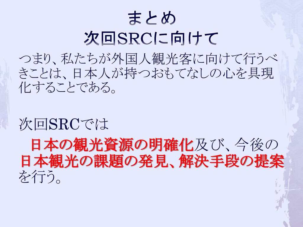 まとめ 次回SRCに向けて 次回SRCでは 日本の観光資源の明確化及び、今後の日本観光の課題の発見、解決手段の提案を行う。