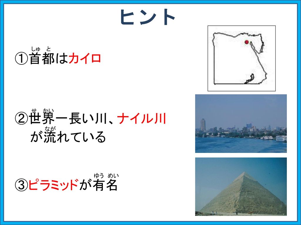 ヒント しゅ と ①首都はカイロ せ かい ②世界一長い川、ナイル川 が流れている なが ゆう めい ③ピラミッドが有名