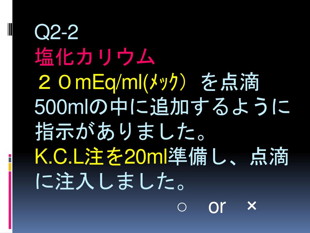 Q2-2 塩化カリウム ２０mEq/ml(ﾒｯｸ）を点滴500mlの中に追加するように指示がありました。 K. C