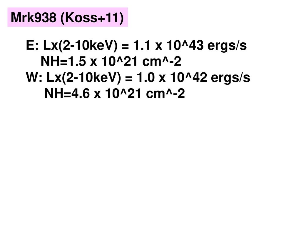 Mrk938 (Koss+11) E: Lx(2-10keV) = 1.1 x 10^43 ergs/s. NH=1.5 x 10^21 cm^-2. W: Lx(2-10keV) = 1.0 x 10^42 ergs/s.