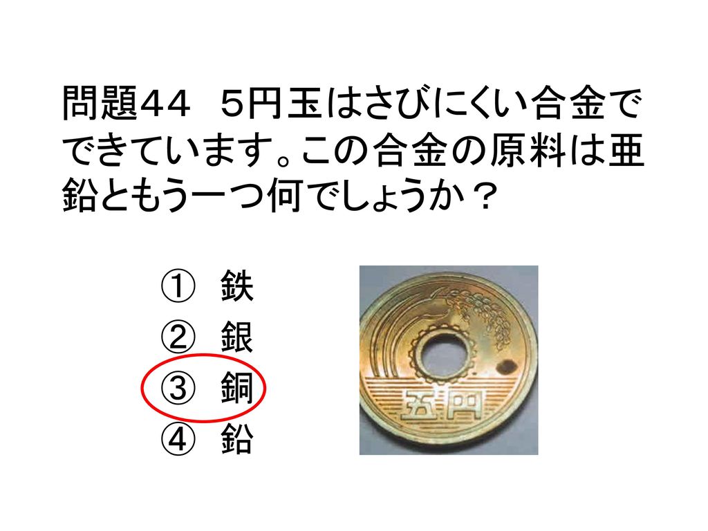 問題４４ ５円玉はさびにくい合金でできています。この合金の原料は亜鉛ともう一つ何でしょうか？