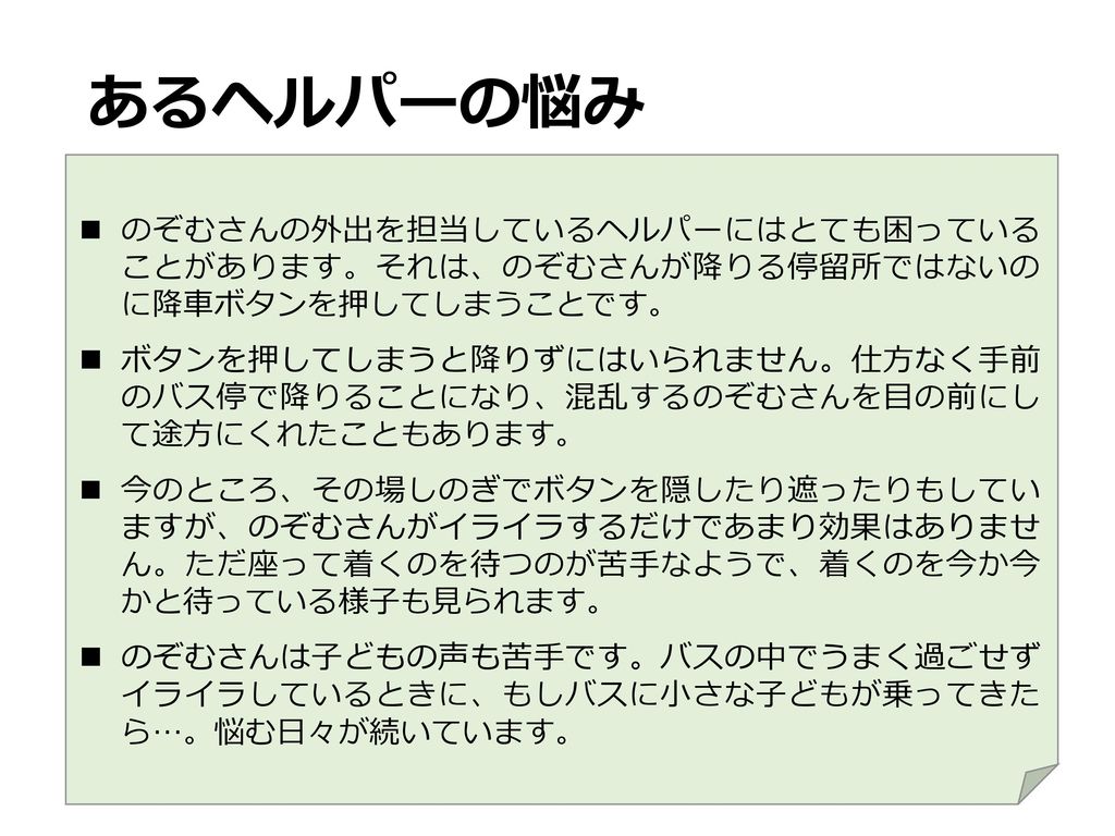 のぞむさんの休日 ある天気のいい土曜日の午後のことです のぞむさんは行動援護 事業所のヘルパーと一緒に路線バスに乗って15分くらいのところ にある大学構内に散歩に出かけました あまり人のいない静かな構内の散歩道を歩き 学生食堂前にある 自動販売機でジュース