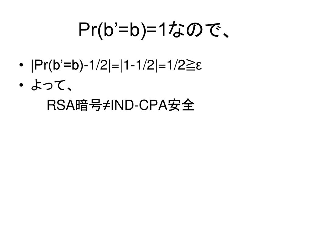 Pr(b’=b)=1なので、 |Pr(b’=b)-1/2|=|1-1/2|=1/2≧ε よって、 RSA暗号≠IND-CPA安全