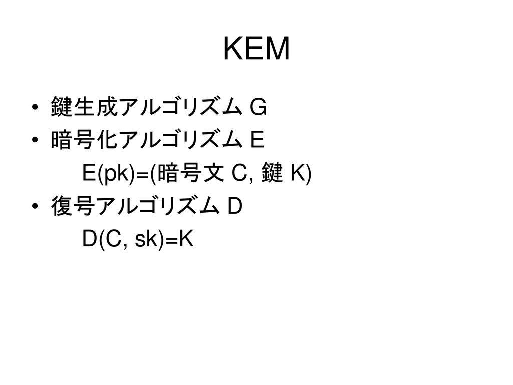 KEM 鍵生成アルゴリズム G 暗号化アルゴリズム E E(pk)=(暗号文 C, 鍵 K) 復号アルゴリズム D D(C, sk)=K