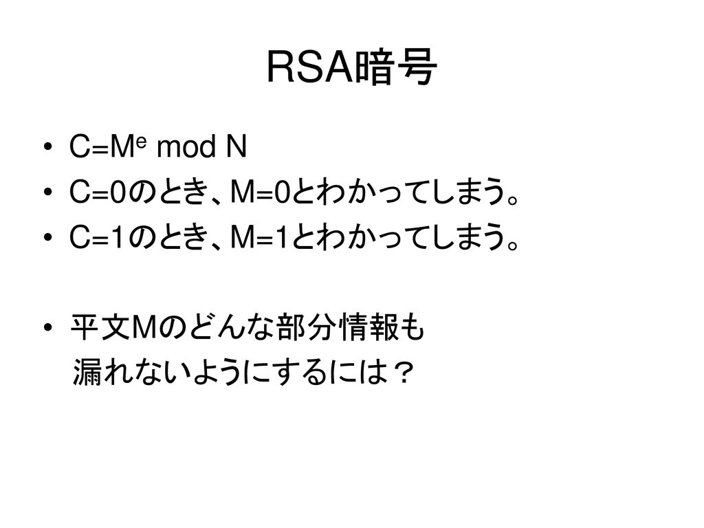 RSA暗号 C=Me mod N C=0のとき、M=0とわかってしまう。 C=1のとき、M=1とわかってしまう。 平文Mのどんな部分情報も