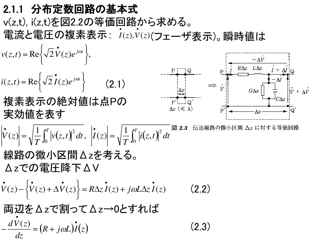 2.1.1 分布定数回路の基本式 v(z,t), i(z,t)を図2.2の等価回路から求める。 電流と電圧の複素表示： (フェーザ表示)。瞬時値は. (2.1) 複素表示の絶対値は点Pの 実効値を表す.