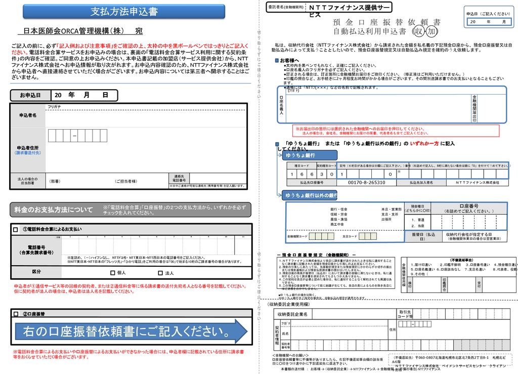 右の口座振替依頼書にご記入ください。 支払方法申込書 預金口座振替依頼書 自動払込利用申込書（収･加） 日本医師会ORCA管理機構（株） 宛