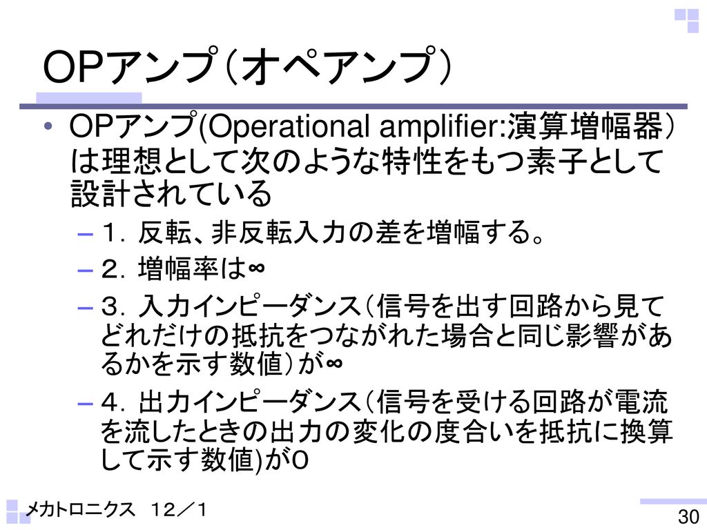 OPアンプ（オペアンプ） OPアンプ(Operational amplifier:演算増幅器）は理想として次のような特性をもつ素子として設計されている. １．反転、非反転入力の差を増幅する。 ２．増幅率は∞