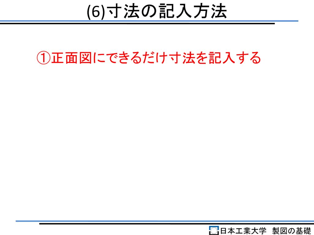 (6)寸法の記入方法 ①正面図にできるだけ寸法を記入する 日本工業大学 製図の基礎
