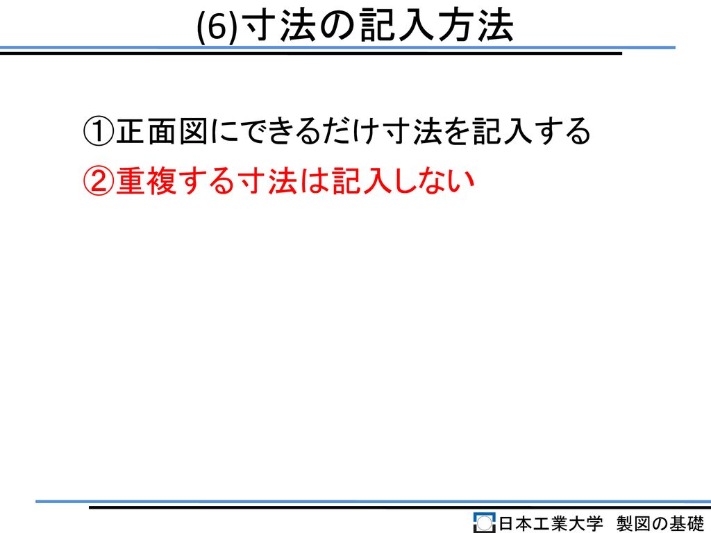 (6)寸法の記入方法 ①正面図にできるだけ寸法を記入する ②重複する寸法は記入しない 日本工業大学 製図の基礎