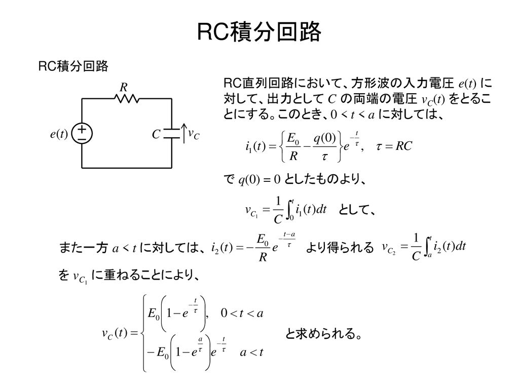 RC積分回路 RC積分回路. RC直列回路において、方形波の入力電圧 e(t) に対して、出力として C の両端の電圧 vC(t) をとることにする。このとき、0 < t < a に対しては、 C.