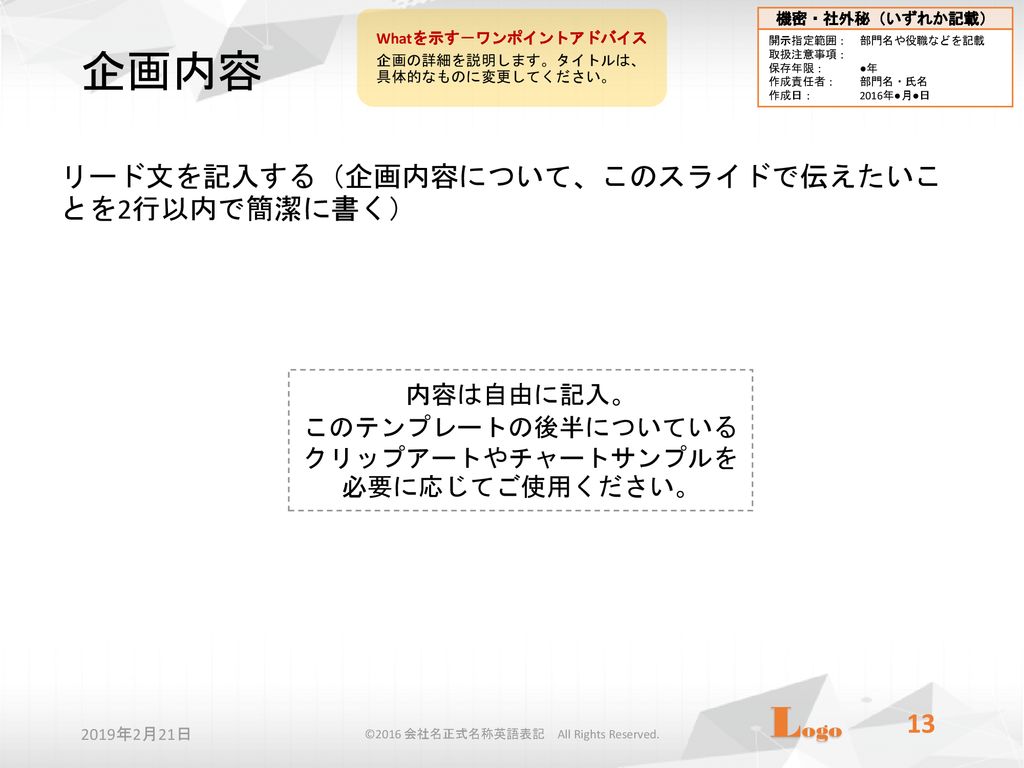 16 会社名正式名称英語表記 All Rights Reserved 情報の取り扱い表示 ワンポイントアドバイス 社内文書の場合 情報の取り扱いを全ページに明記します 記載事項の例は上記のとおりです スライドマスター を開いて 機密 社外秘のいずれか一方を記載するように