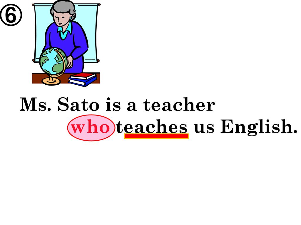 ⑥ Ms. Sato is a teacher who teaches us English.