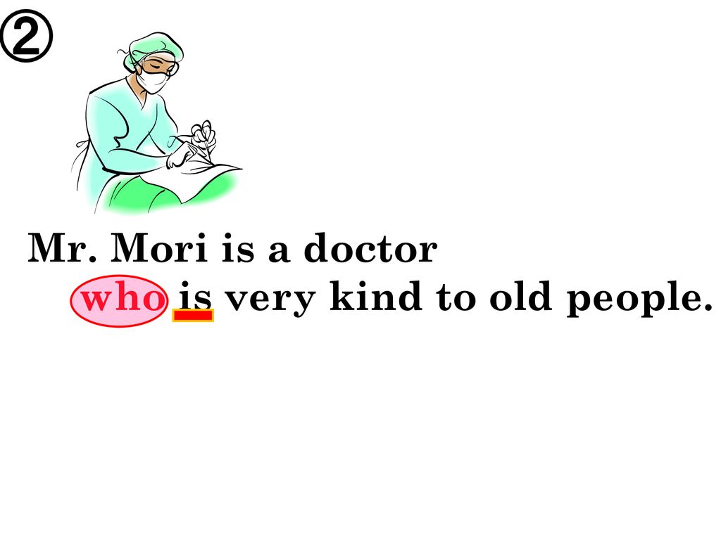 ② Mr. Mori is a doctor who is very kind to old people.