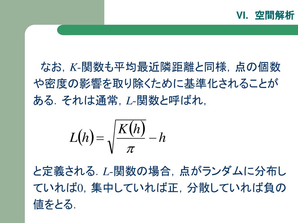 なお，K-関数も平均最近隣距離と同様，点の個数や密度の影響を取り除くために基準化されることがある．それは通常，L-関数と呼ばれ，