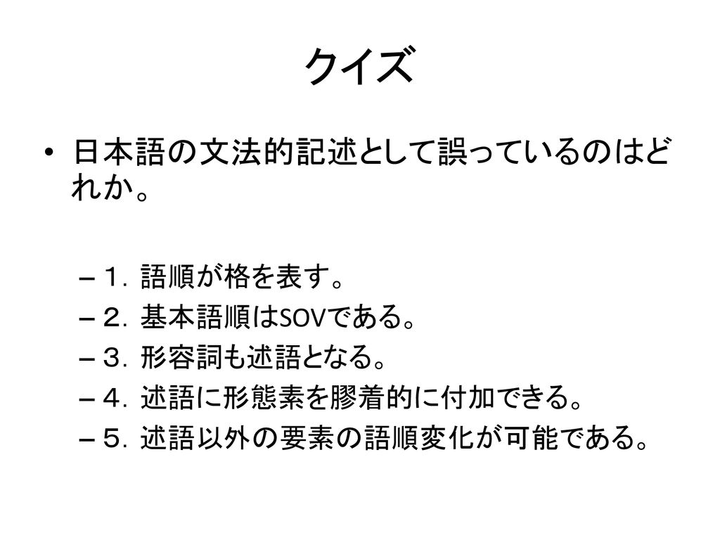 クイズ 日本語の文法的記述として誤っているのはどれか。 １．語順が格を表す。 ２．基本語順はSOVである。 ３．形容詞も述語となる。